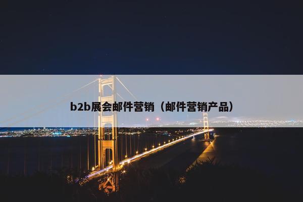 b2b展会邮件营销（邮件营销产品）