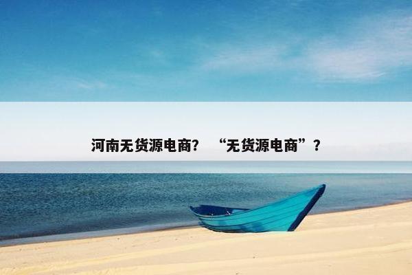 河南无货源电商？ “无货源电商”？