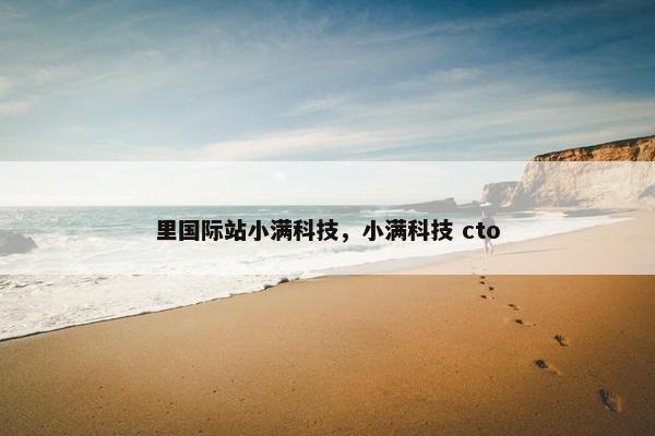 里国际站小满科技，小满科技 cto