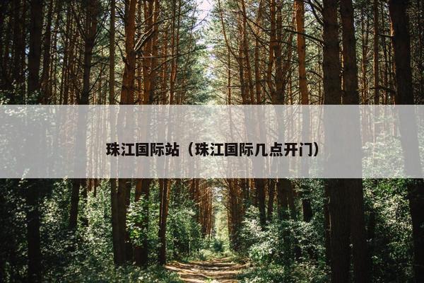 珠江国际站（珠江国际几点开门）