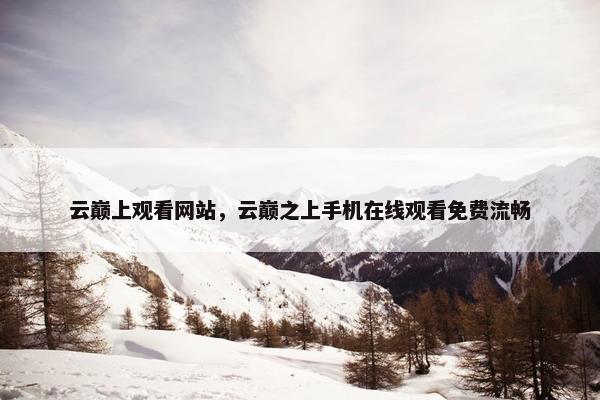 云巅上观看网站，云巅之上手机在线观看免费流畅