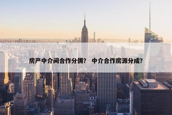 房产中介间合作分佣？ 中介合作房源分成？