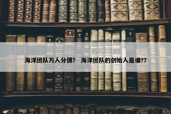 海洋团队万人分佣？ 海洋团队的创始人是谁?？