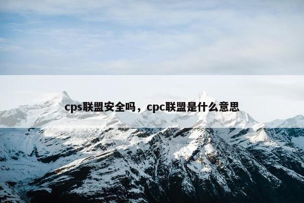 cps联盟安全吗，cpc联盟是什么意思