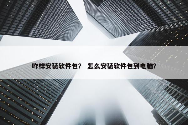 咋样安装软件包？ 怎么安装软件包到电脑？