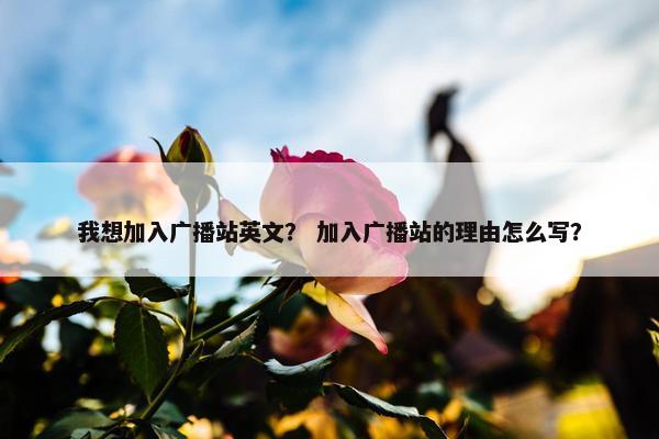 我想加入广播站英文？ 加入广播站的理由怎么写？
