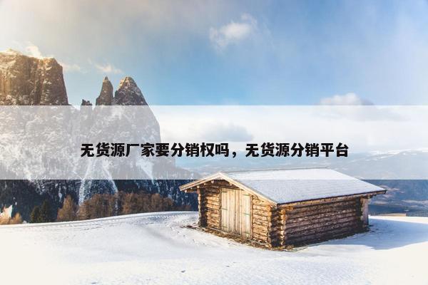 无货源厂家要分销权吗，无货源分销平台