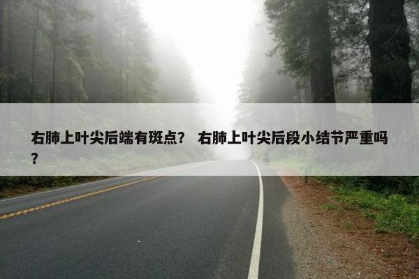 右肺上叶尖后端有斑点？ 右肺上叶尖后段小结节严重吗？