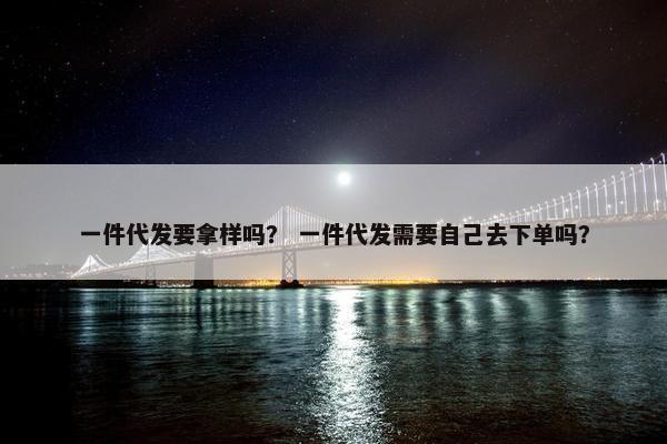 一件代发要拿样吗？ 一件代发需要自己去下单吗？