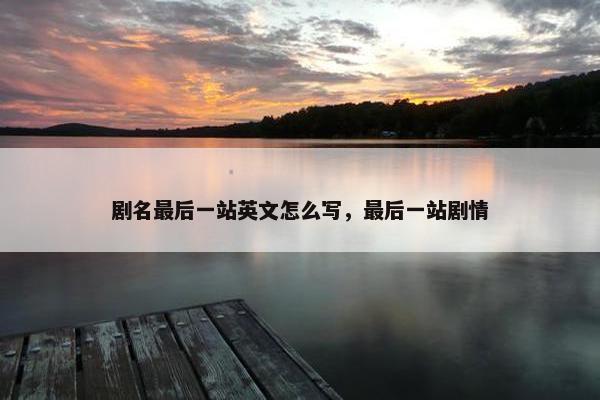 剧名最后一站英文怎么写，最后一站剧情