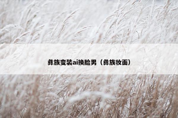 彝族变装ai换脸男（彝族妆面）