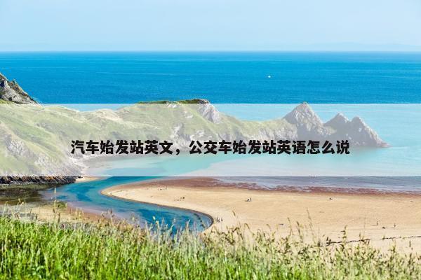 汽车始发站英文，公交车始发站英语怎么说