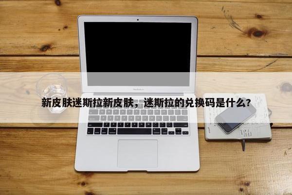 新皮肤迷斯拉新皮肤，迷斯拉的兑换码是什么?