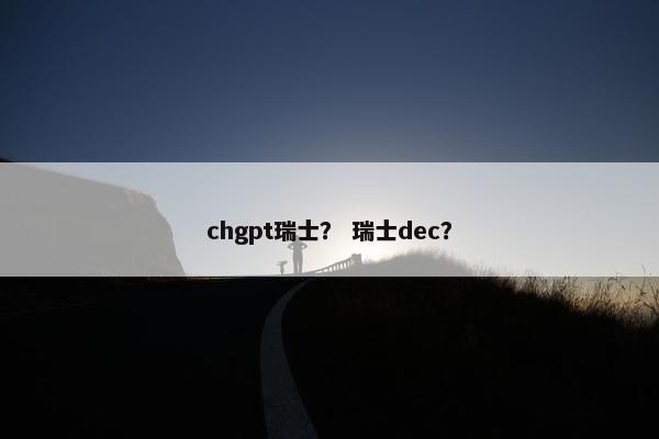chgpt瑞士？ 瑞士dec？