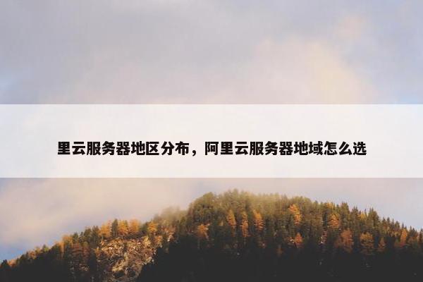 里云服务器地区分布，阿里云服务器地域怎么选
