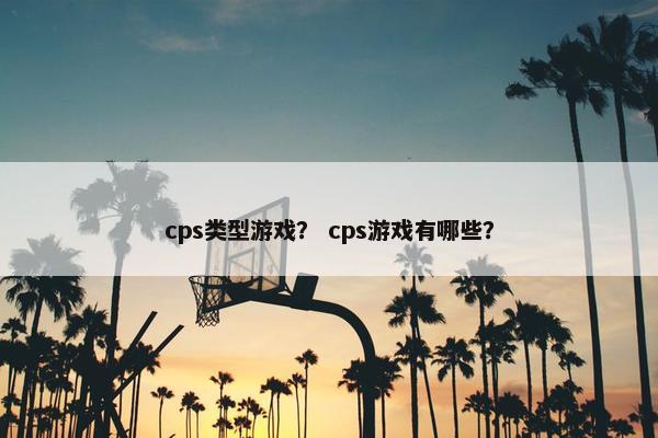 cps类型游戏？ cps游戏有哪些？