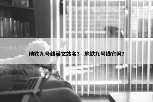 地铁九号线英文站名？ 地铁九号线官网？