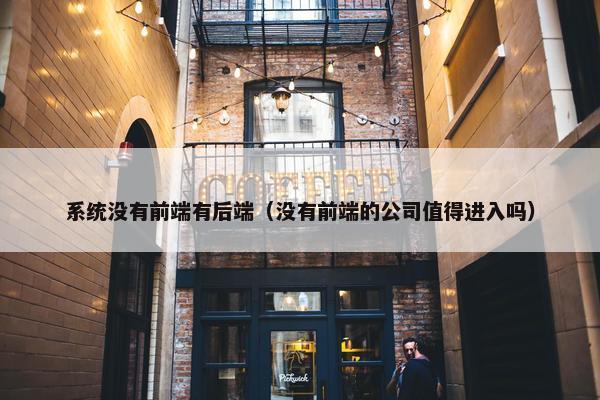 系统没有前端有后端（没有前端的公司值得进入吗）