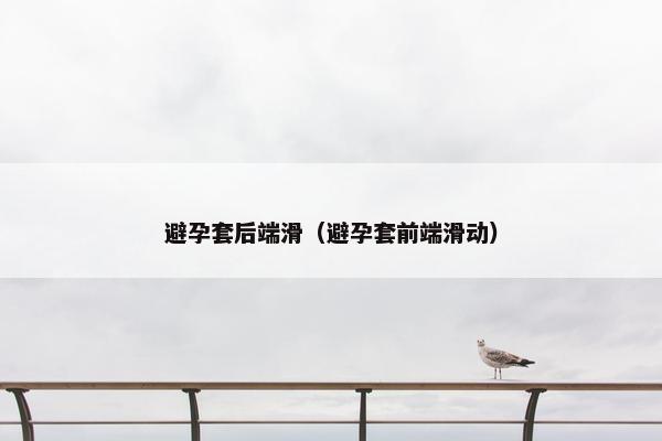 避孕套后端滑（避孕套前端滑动）