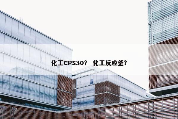 化工CPS30？ 化工反应釜？