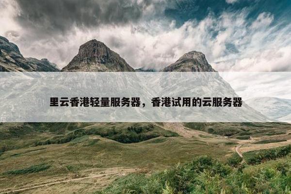 里云香港轻量服务器，香港试用的云服务器