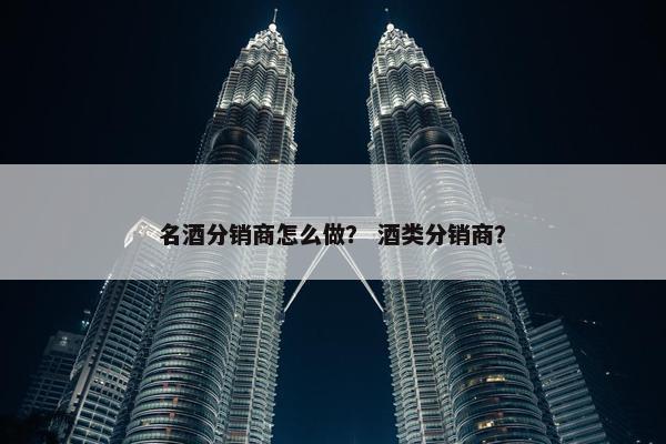 名酒分销商怎么做？ 酒类分销商？