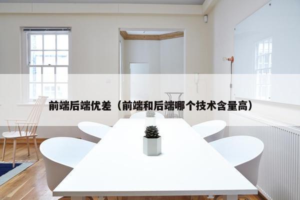 前端后端优差（前端和后端哪个技术含量高）