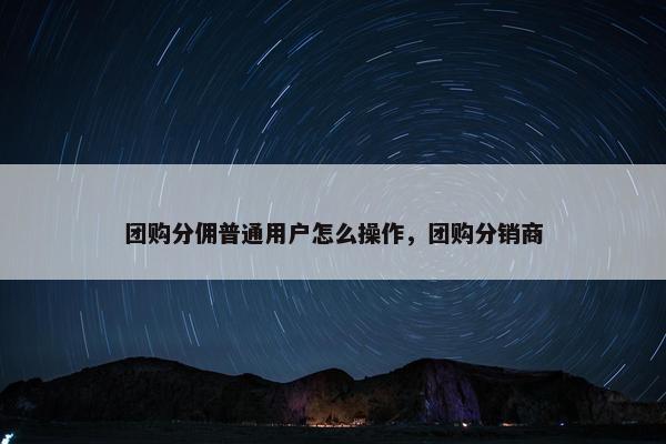 团购分佣普通用户怎么操作，团购分销商