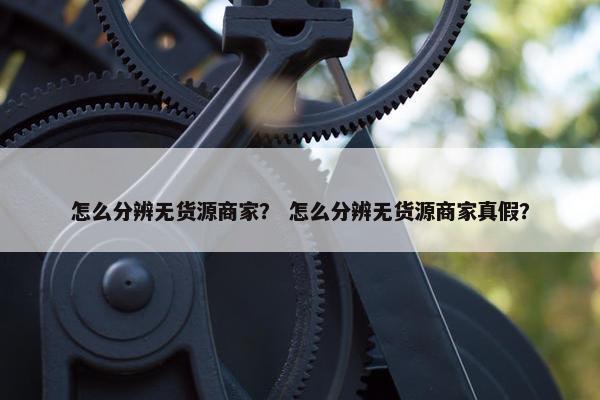怎么分辨无货源商家？ 怎么分辨无货源商家真假？