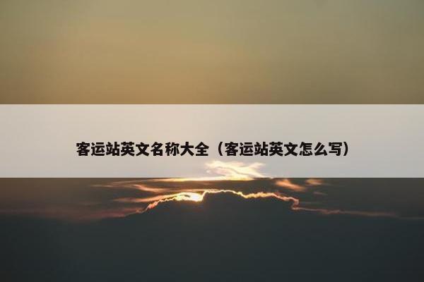 客运站英文名称大全（客运站英文怎么写）