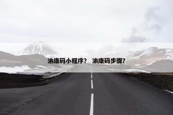 渝康码小程序？ 渝康码步骤？