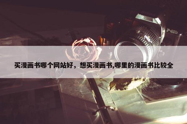 买漫画书哪个网站好，想买漫画书,哪里的漫画书比较全