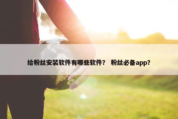 给粉丝安装软件有哪些软件？ 粉丝必备app？