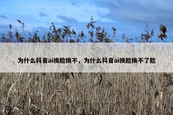 为什么抖音ai换脸换不，为什么抖音ai换脸换不了脸