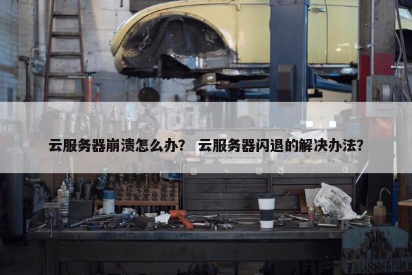 云服务器崩溃怎么办？ 云服务器闪退的解决办法？