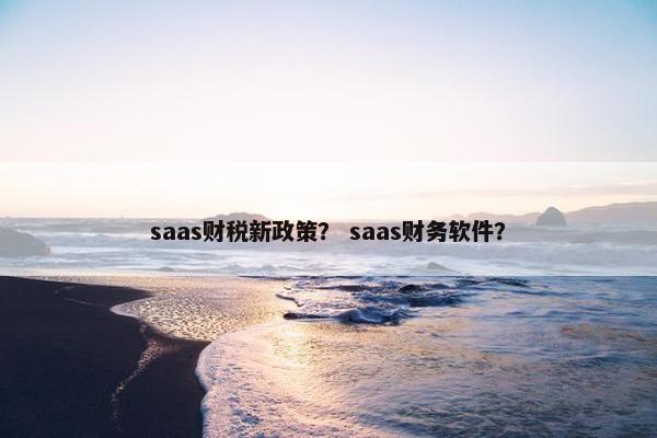 saas财税新政策？ saas财务软件？
