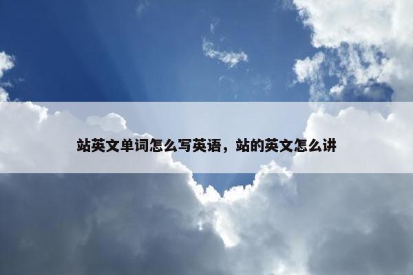 站英文单词怎么写英语，站的英文怎么讲