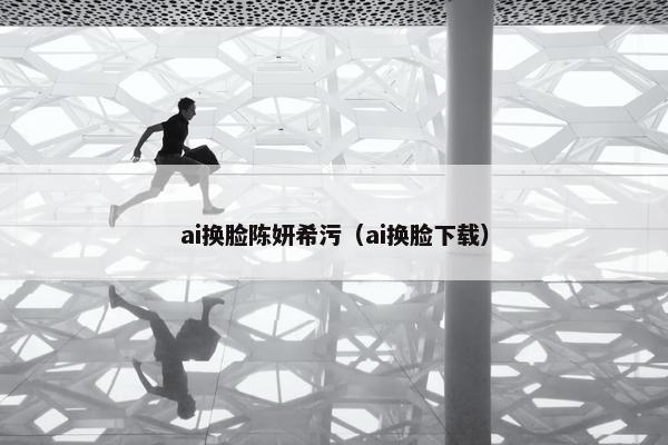ai换脸陈妍希污（ai换脸下载）