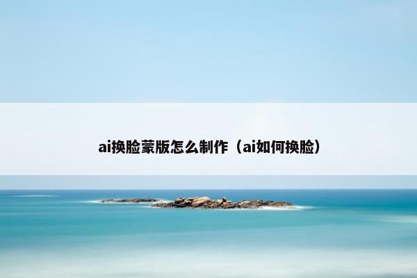 ai换脸蒙版怎么制作（ai如何换脸）