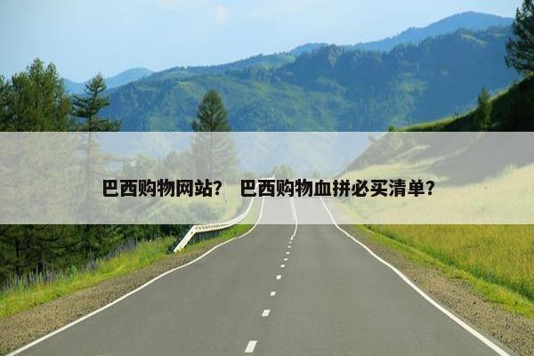 巴西购物网站？ 巴西购物血拼必买清单？
