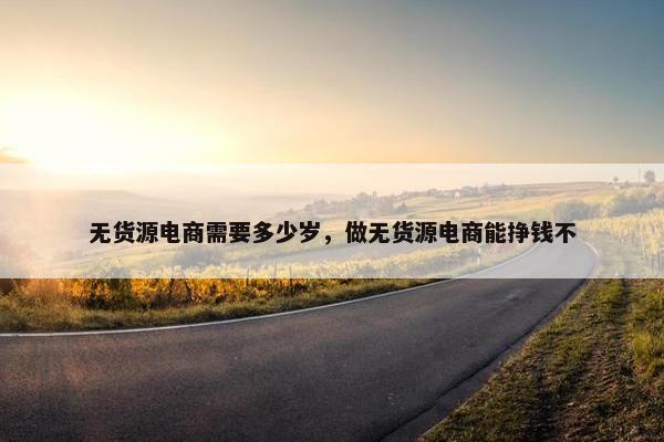 无货源电商需要多少岁，做无货源电商能挣钱不