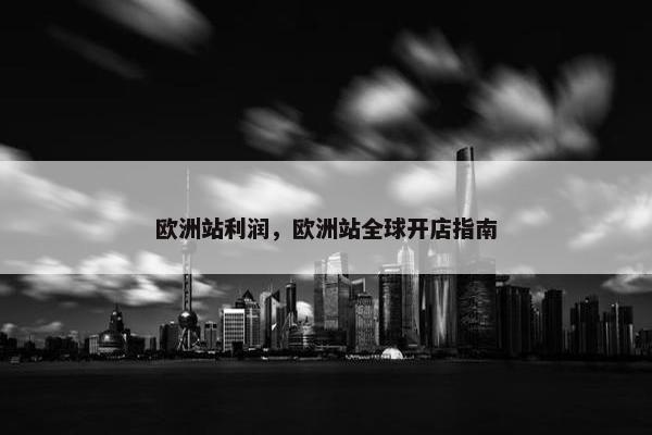 欧洲站利润，欧洲站全球开店指南