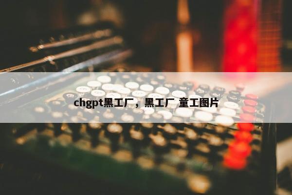 chgpt黑工厂，黑工厂 童工图片