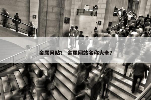 金属网站？ 金属网站名称大全？