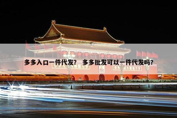 多多入口一件代发？ 多多批发可以一件代发吗？
