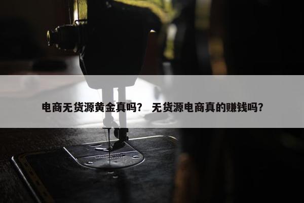电商无货源黄金真吗？ 无货源电商真的赚钱吗？