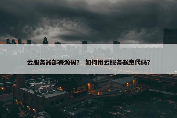 云服务器部署源码？ 如何用云服务器跑代码？