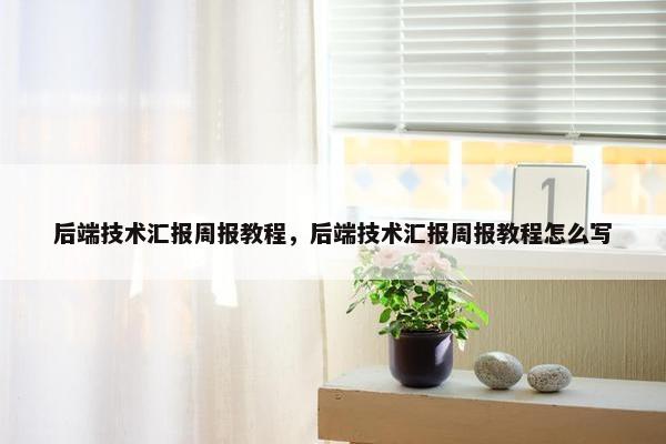 后端技术汇报周报教程，后端技术汇报周报教程怎么写