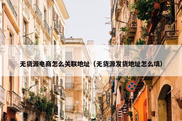 无货源电商怎么关联地址（无货源发货地址怎么填）