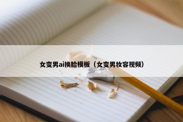 女变男ai换脸模板（女变男妆容视频）